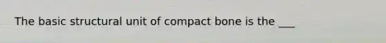 The basic structural unit of compact bone is the ___