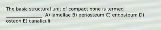 The basic structural unit of compact bone is termed ________________. A) lamellae B) periosteum C) endosteum D) osteon E) canaliculi