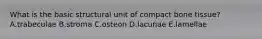 What is the basic structural unit of compact bone tissue? A.trabeculae B.stroma C.osteon D.lacunae E.lamellae