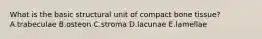 What is the basic structural unit of compact bone tissue? A.trabeculae B.osteon C.stroma D.lacunae E.lamellae