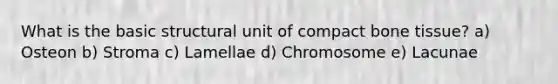 What is the basic structural unit of compact bone tissue? a) Osteon b) Stroma c) Lamellae d) Chromosome e) Lacunae