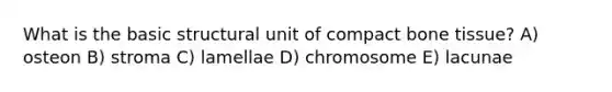 What is the basic structural unit of compact bone tissue? A) osteon B) stroma C) lamellae D) chromosome E) lacunae