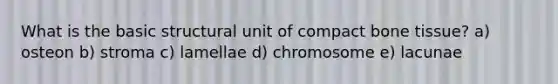 What is the basic structural unit of compact bone tissue? a) osteon b) stroma c) lamellae d) chromosome e) lacunae