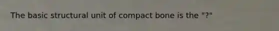 The basic structural unit of compact bone is the "?"