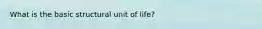 What is the basic structural unit of life?