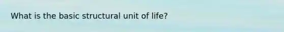 What is the basic structural unit of life?