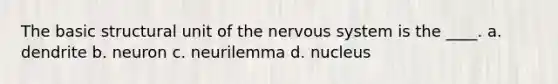 The basic structural unit of the <a href='https://www.questionai.com/knowledge/kThdVqrsqy-nervous-system' class='anchor-knowledge'>nervous system</a> is the ____. a. dendrite b. neuron c. neurilemma d. nucleus