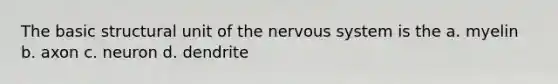 The basic structural unit of the nervous system is the a. myelin b. axon c. neuron d. dendrite