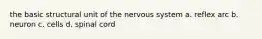 the basic structural unit of the nervous system a. reflex arc b. neuron c. cells d. spinal cord