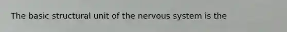 The basic structural unit of the nervous system is the