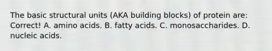 The basic structural units (AKA building blocks) of protein are: Correct! A. amino acids. B. fatty acids. C. monosaccharides. D. nucleic acids.