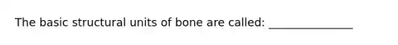 The basic structural units of bone are called: _______________