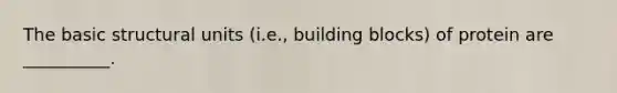 The basic structural units (i.e., building blocks) of protein are __________.