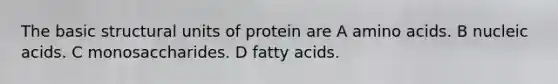 The basic structural units of protein are A amino acids. B nucleic acids. C monosaccharides. D fatty acids.