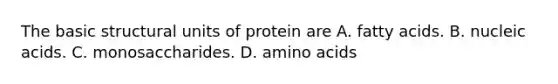 The basic structural units of protein are A. fatty acids. B. nucleic acids. C. monosaccharides. D. amino acids