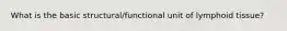 What is the basic structural/functional unit of lymphoid tissue?