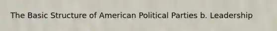 The Basic Structure of American Political Parties b. Leadership