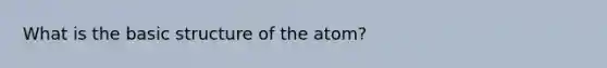 What is the basic structure of the atom?