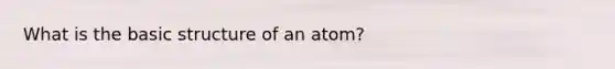 What is the basic structure of an atom?