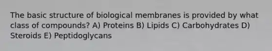 The basic structure of biological membranes is provided by what class of compounds? A) Proteins B) Lipids C) Carbohydrates D) Steroids E) Peptidoglycans