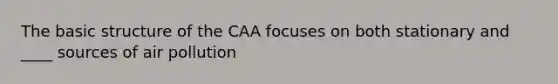 The basic structure of the CAA focuses on both stationary and ____ sources of air pollution