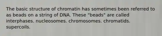 The basic structure of chromatin has sometimes been referred to as beads on a string of DNA. These "beads" are called interphases. nucleosomes. chromosomes. chromatids. supercoils.