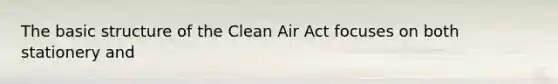 The basic structure of the Clean Air Act focuses on both stationery and