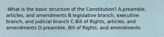 -What is the basic structure of the Constitution? A.preamble, articles, and amendments B.legislative branch, executive branch, and judicial branch C.Bill of Rights, articles, and amendments D.preamble, Bill of Rights, and amendments