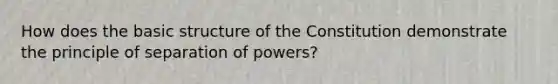 How does the basic structure of the Constitution demonstrate the principle of separation of powers?