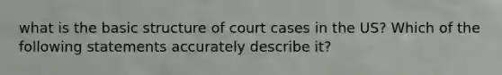 what is the basic structure of court cases in the US? Which of the following statements accurately describe it?