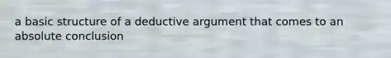 a basic structure of a deductive argument that comes to an absolute conclusion