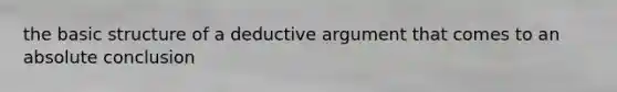 the basic structure of a deductive argument that comes to an absolute conclusion