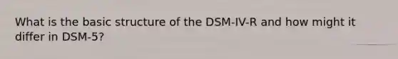 What is the basic structure of the DSM-IV-R and how might it differ in DSM-5?