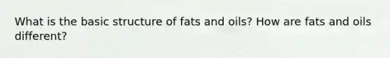 What is the basic structure of fats and oils? How are fats and oils different?