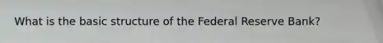 What is the basic structure of the Federal Reserve Bank?