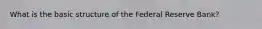 What is the basic structure of the Federal Reserve​ Bank?