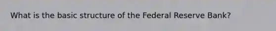 What is the basic structure of the Federal Reserve​ Bank?