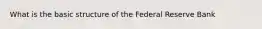 What is the basic structure of the Federal Reserve​ Bank