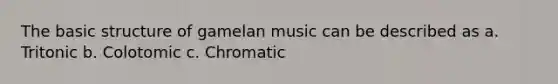 The basic structure of gamelan music can be described as a. Tritonic b. Colotomic c. Chromatic