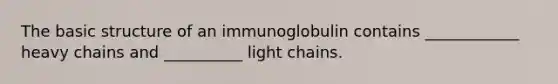 The basic structure of an immunoglobulin contains ____________ heavy chains and __________ light chains.