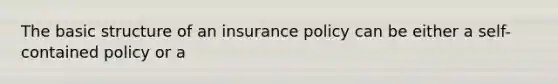 The basic structure of an insurance policy can be either a self-contained policy or a