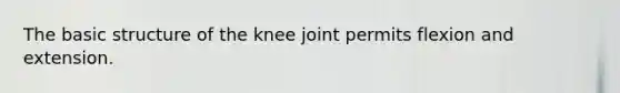 The basic structure of the knee joint permits flexion and extension.