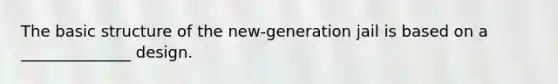 The basic structure of the new-generation jail is based on a ______________ design.