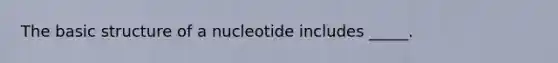 The basic structure of a nucleotide includes _____.