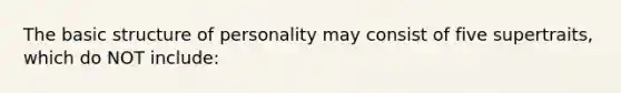 The basic structure of personality may consist of five supertraits, which do NOT include: