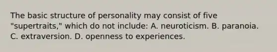 The basic structure of personality may consist of five "supertraits," which do not include: A. neuroticism. B. paranoia. C. extraversion. D. openness to experiences.