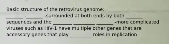 Basic structure of the retrovirus genome: -________ -________ -_______ -_______ -surrounded at both ends by both _______ sequences and the ________ _________ _______ -more complicated viruses such as HIV-1 have multiple other genes that are accessory genes that play _________ roles in replication