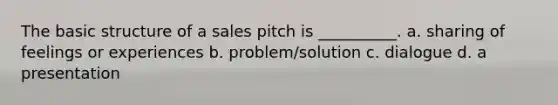 The basic structure of a sales pitch is __________. a. sharing of feelings or experiences b. problem/solution c. dialogue d. a presentation