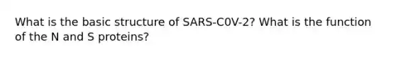 What is the basic structure of SARS-C0V-2? What is the function of the N and S proteins?