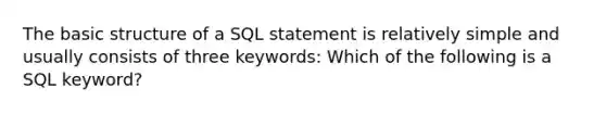 The basic structure of a SQL statement is relatively simple and usually consists of three keywords: Which of the following is a SQL keyword?